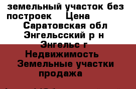 земельный участок без построек  › Цена ­ 450 000 - Саратовская обл., Энгельсский р-н, Энгельс г. Недвижимость » Земельные участки продажа   
